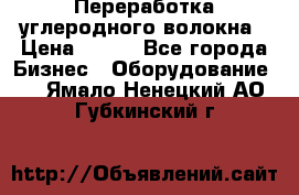 Переработка углеродного волокна › Цена ­ 100 - Все города Бизнес » Оборудование   . Ямало-Ненецкий АО,Губкинский г.